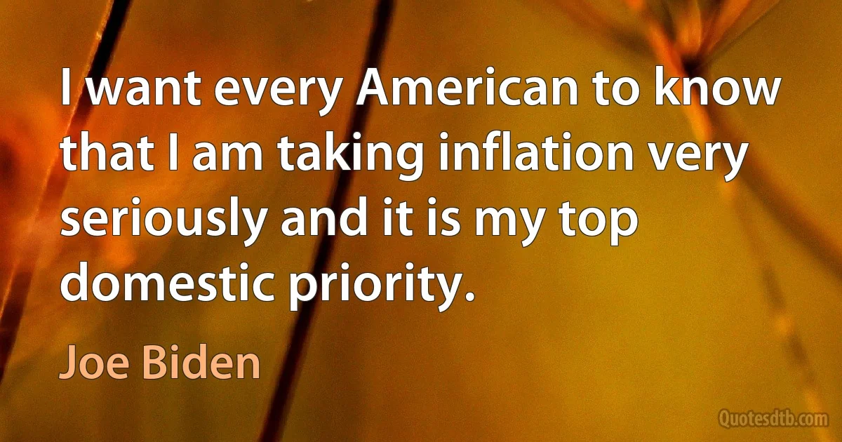 I want every American to know that I am taking inflation very seriously and it is my top domestic priority. (Joe Biden)