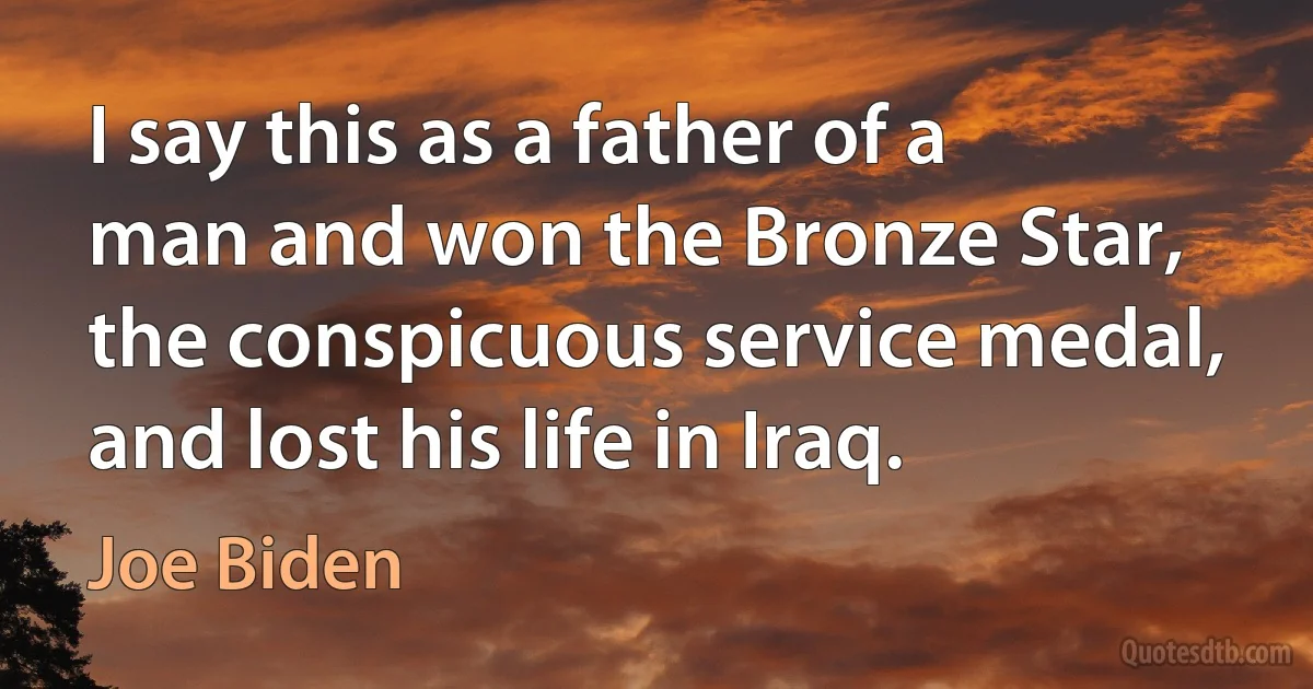 I say this as a father of a man and won the Bronze Star, the conspicuous service medal, and lost his life in Iraq. (Joe Biden)