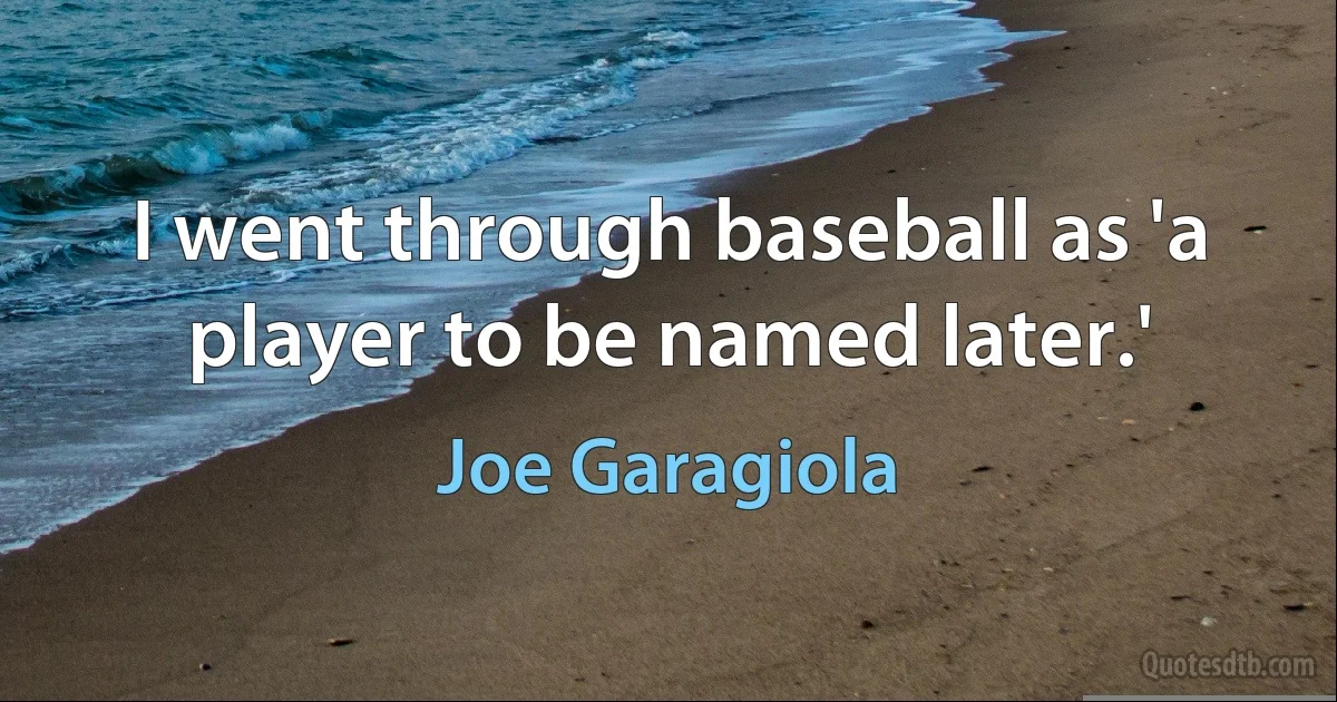 I went through baseball as 'a player to be named later.' (Joe Garagiola)