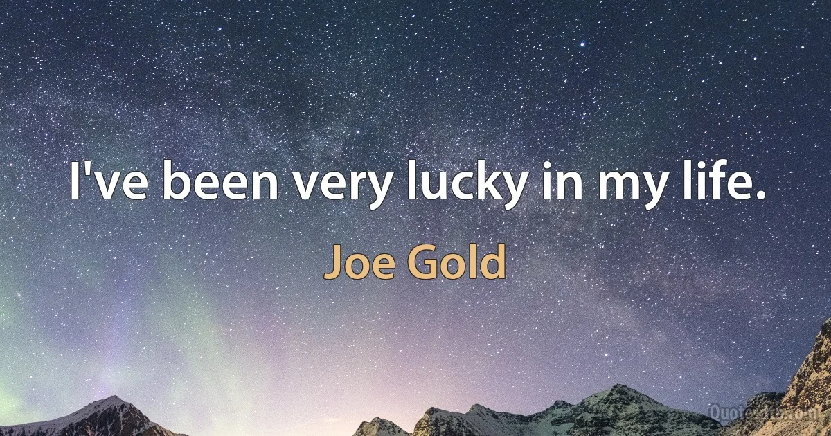 I've been very lucky in my life. (Joe Gold)