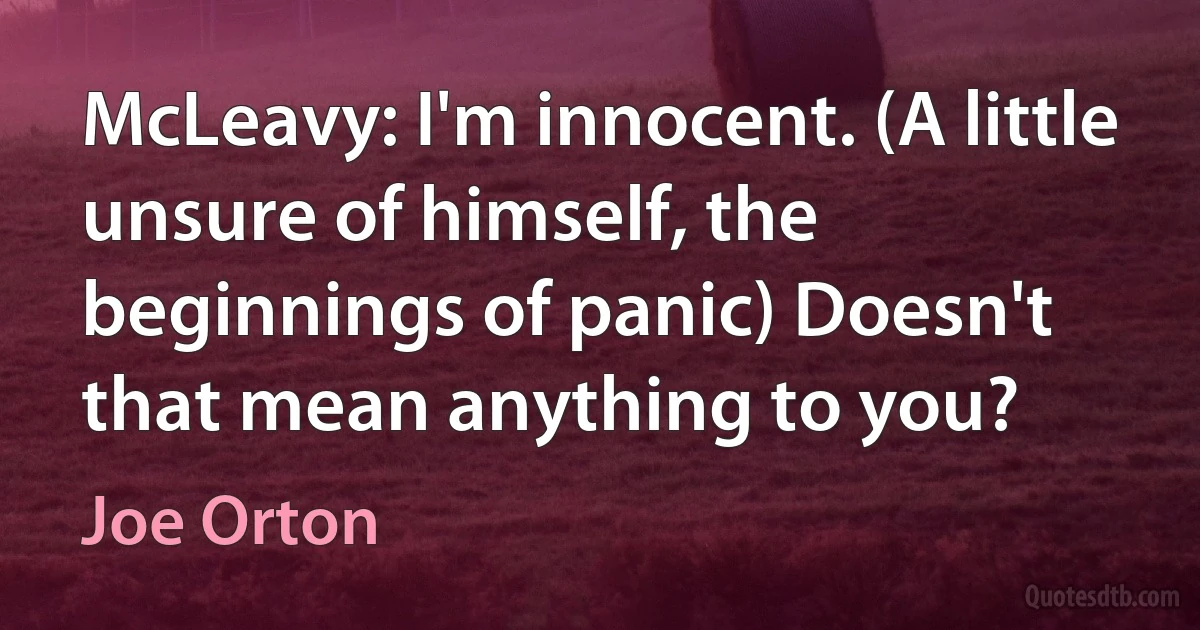 McLeavy: I'm innocent. (A little unsure of himself, the beginnings of panic) Doesn't that mean anything to you? (Joe Orton)