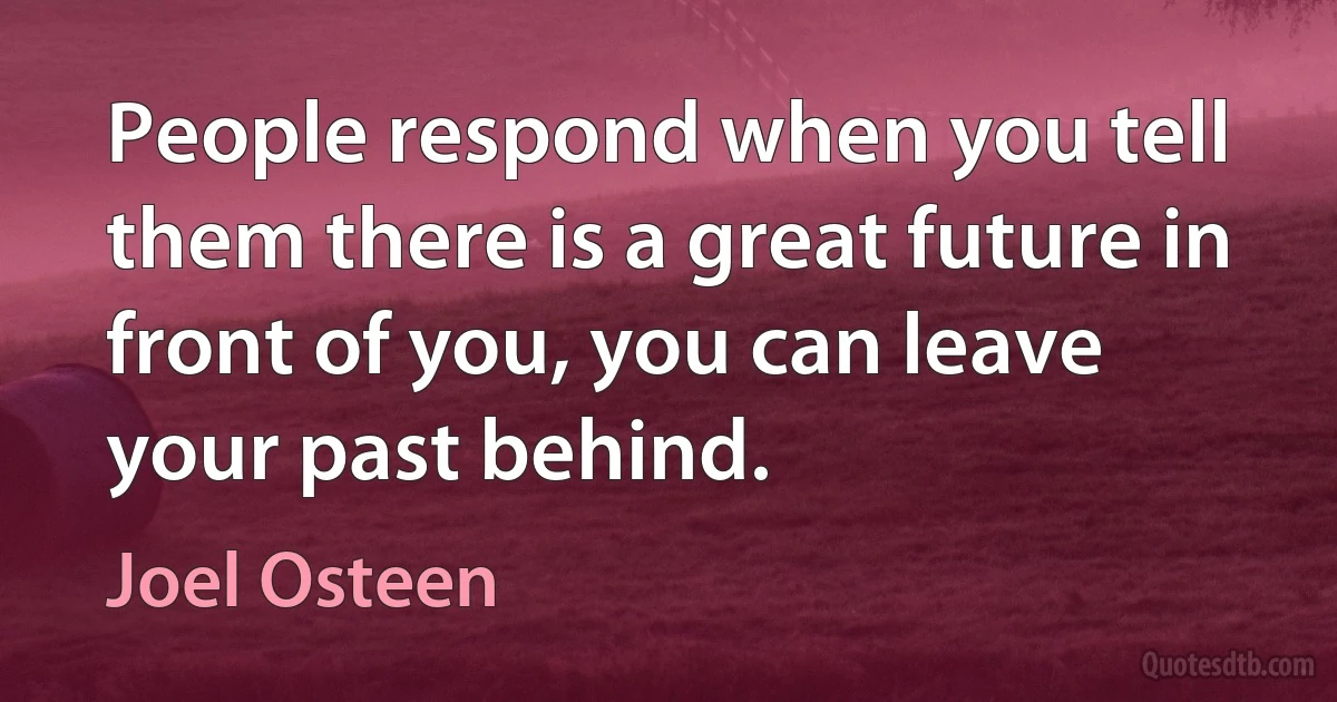 People respond when you tell them there is a great future in front of you, you can leave your past behind. (Joel Osteen)