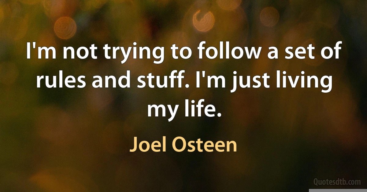 I'm not trying to follow a set of rules and stuff. I'm just living my life. (Joel Osteen)