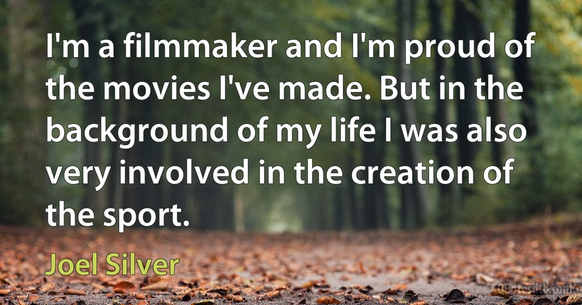 I'm a filmmaker and I'm proud of the movies I've made. But in the background of my life I was also very involved in the creation of the sport. (Joel Silver)