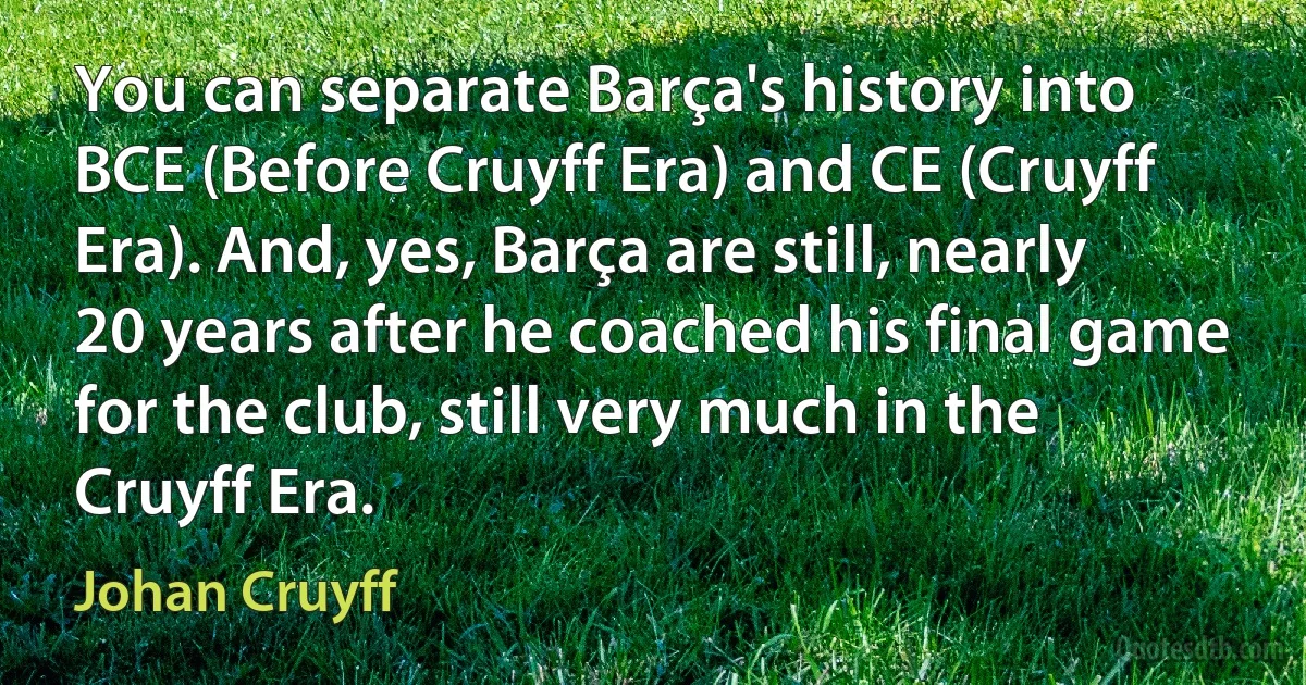 You can separate Barça's history into BCE (Before Cruyff Era) and CE (Cruyff Era). And, yes, Barça are still, nearly 20 years after he coached his final game for the club, still very much in the Cruyff Era. (Johan Cruyff)