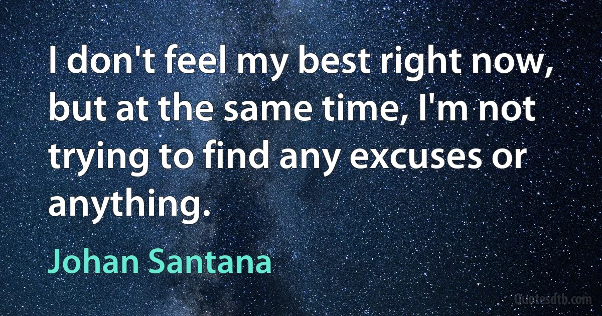 I don't feel my best right now, but at the same time, I'm not trying to find any excuses or anything. (Johan Santana)