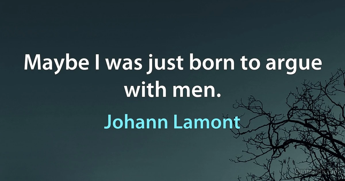 Maybe I was just born to argue with men. (Johann Lamont)