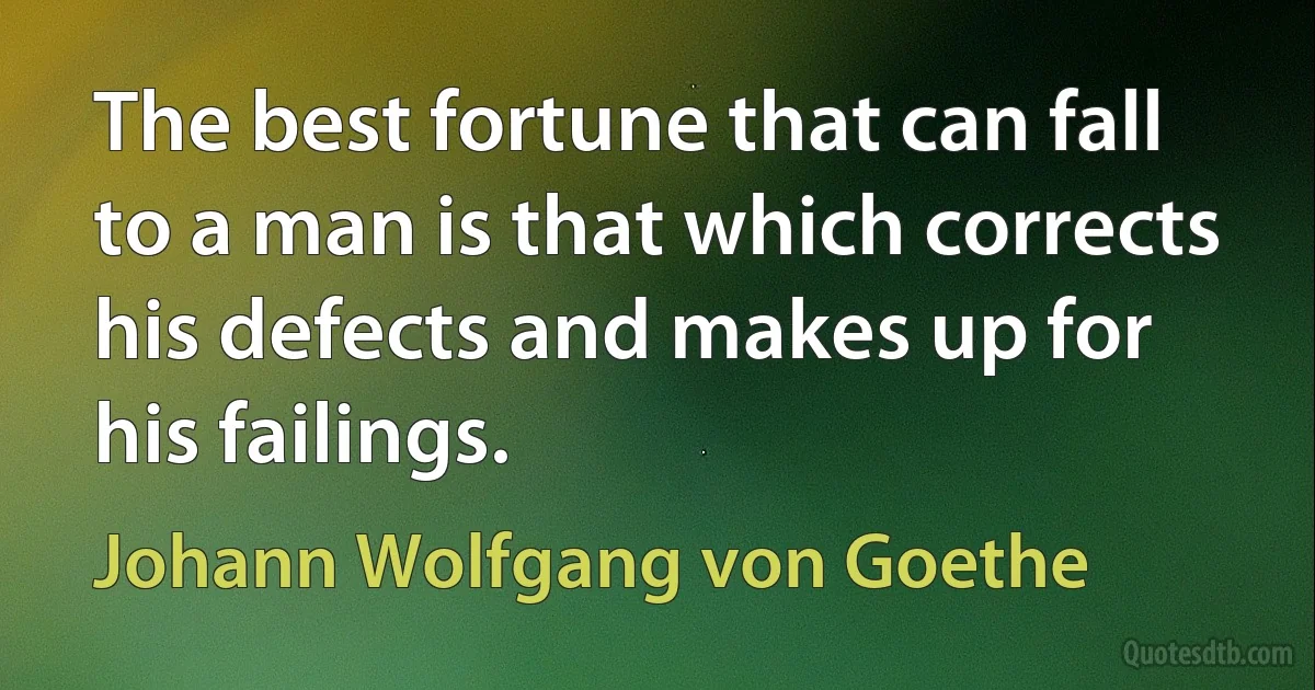 The best fortune that can fall to a man is that which corrects his defects and makes up for his failings. (Johann Wolfgang von Goethe)