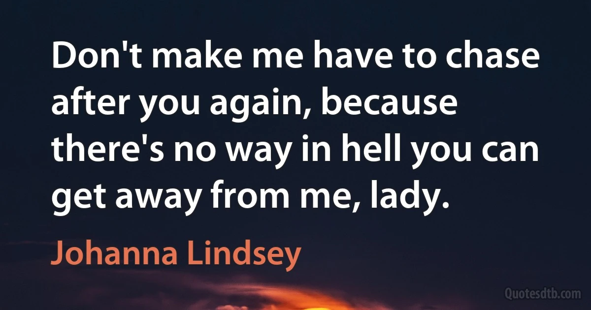 Don't make me have to chase after you again, because there's no way in hell you can get away from me, lady. (Johanna Lindsey)