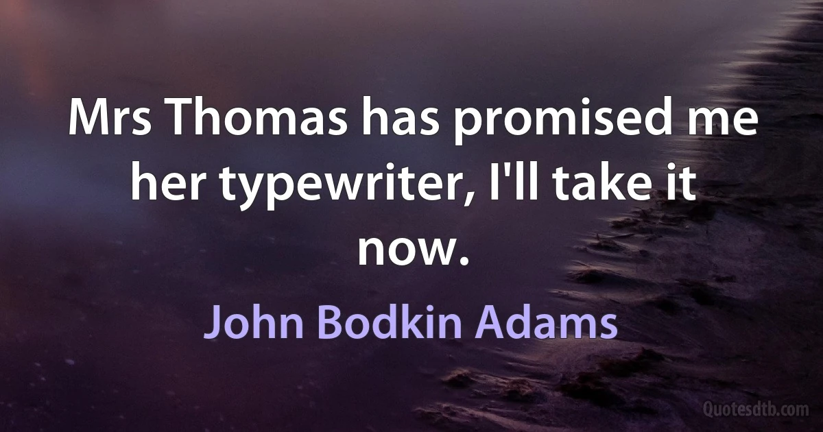 Mrs Thomas has promised me her typewriter, I'll take it now. (John Bodkin Adams)