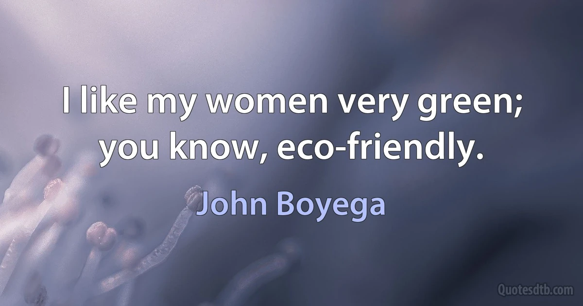 I like my women very green; you know, eco-friendly. (John Boyega)