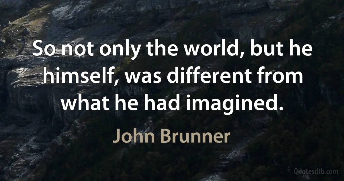 So not only the world, but he himself, was different from what he had imagined. (John Brunner)