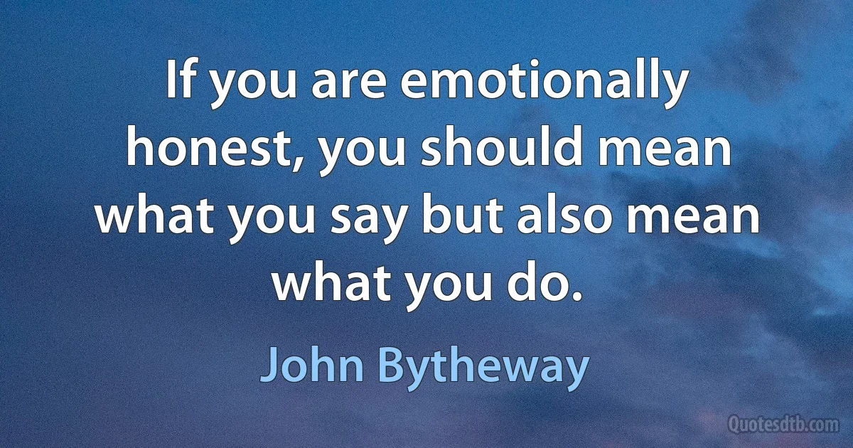 If you are emotionally honest, you should mean what you say but also mean what you do. (John Bytheway)