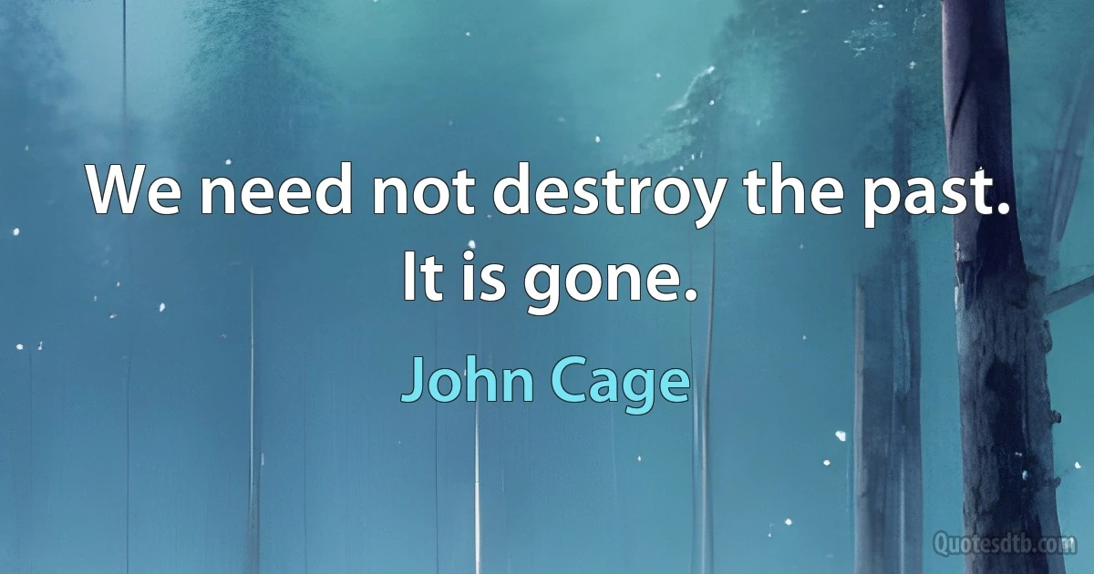 We need not destroy the past. It is gone. (John Cage)