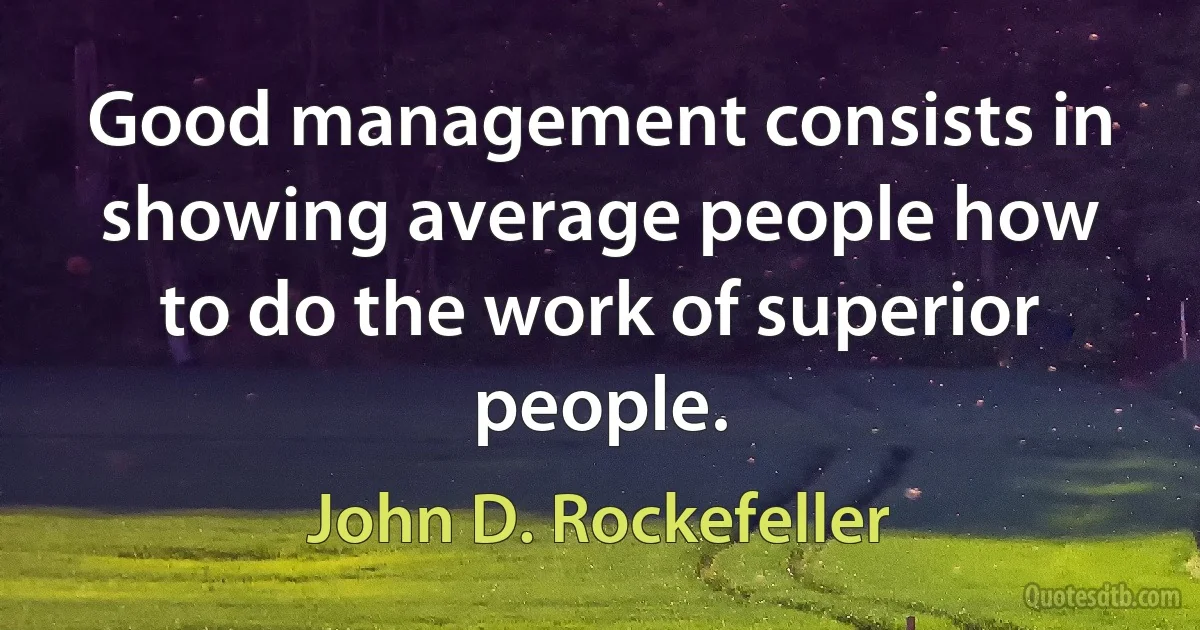 Good management consists in showing average people how to do the work of superior people. (John D. Rockefeller)