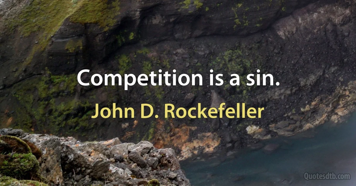 Competition is a sin. (John D. Rockefeller)