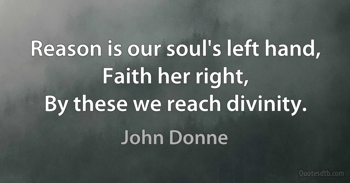 Reason is our soul's left hand, Faith her right,
By these we reach divinity. (John Donne)