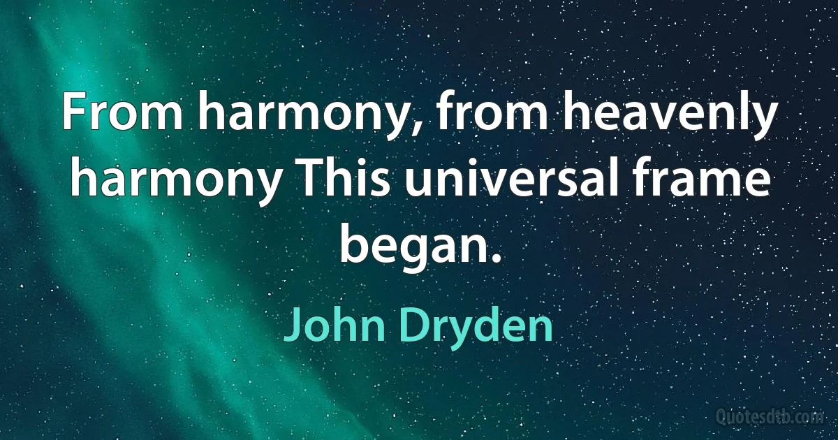 From harmony, from heavenly harmony This universal frame began. (John Dryden)