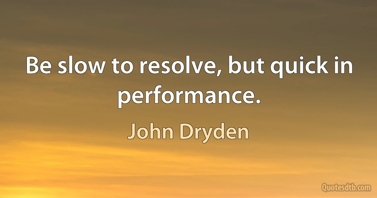 Be slow to resolve, but quick in performance. (John Dryden)