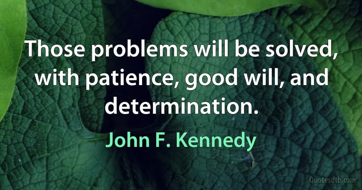 Those problems will be solved, with patience, good will, and determination. (John F. Kennedy)