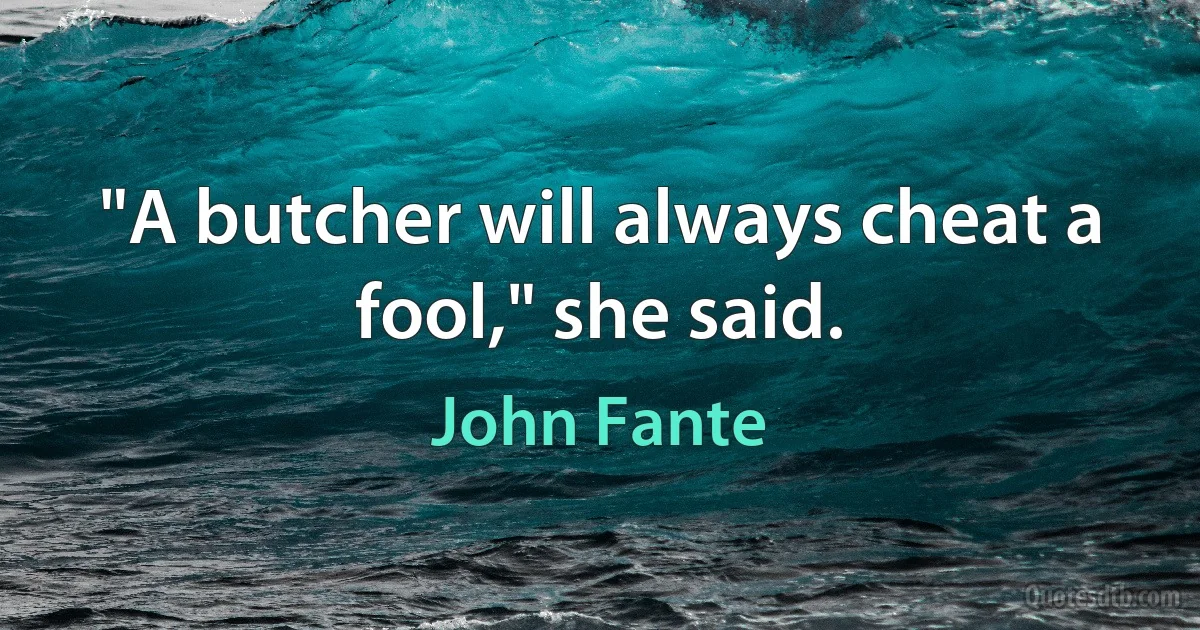 "A butcher will always cheat a fool," she said. (John Fante)