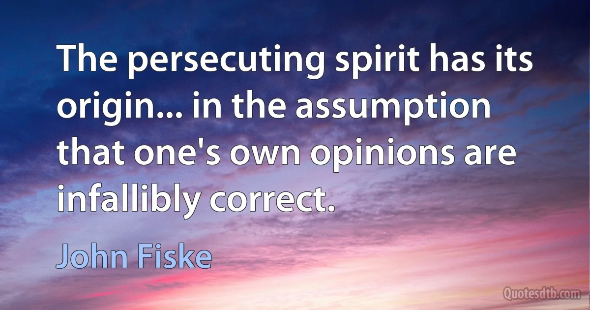 The persecuting spirit has its origin... in the assumption that one's own opinions are infallibly correct. (John Fiske)