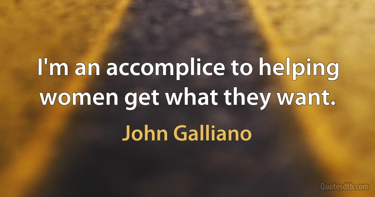 I'm an accomplice to helping women get what they want. (John Galliano)