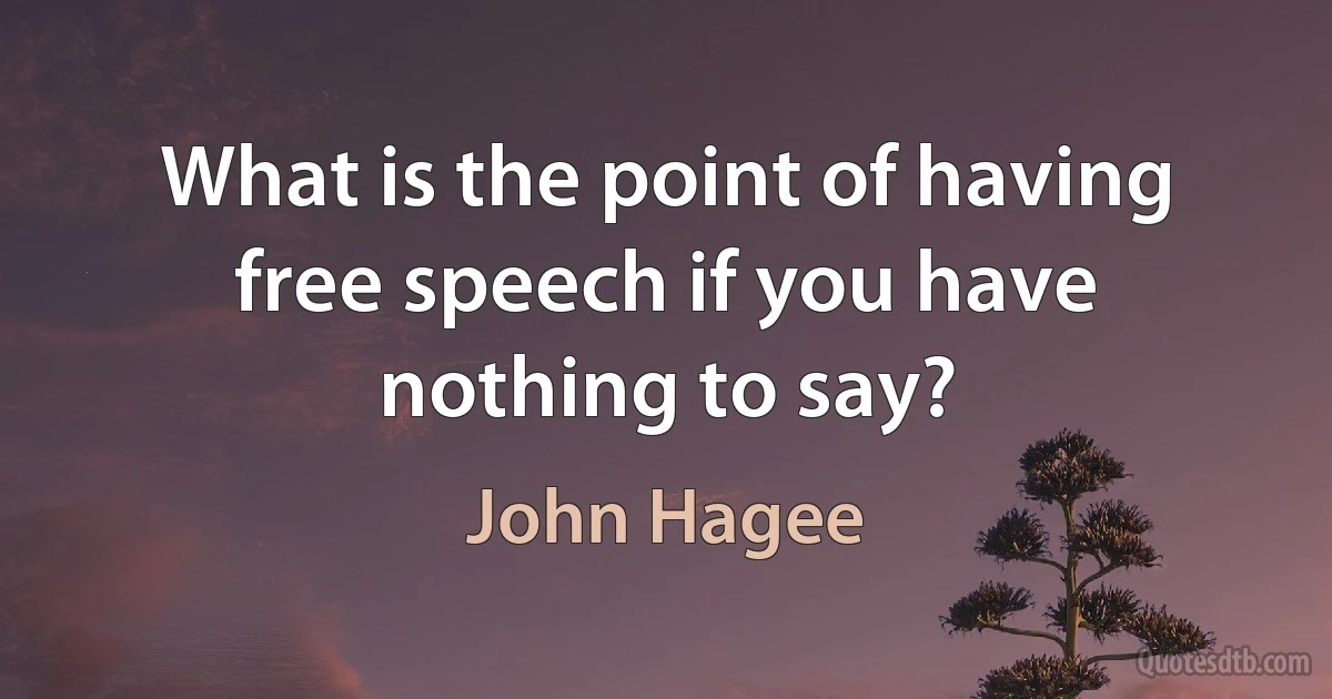 What is the point of having free speech if you have nothing to say? (John Hagee)