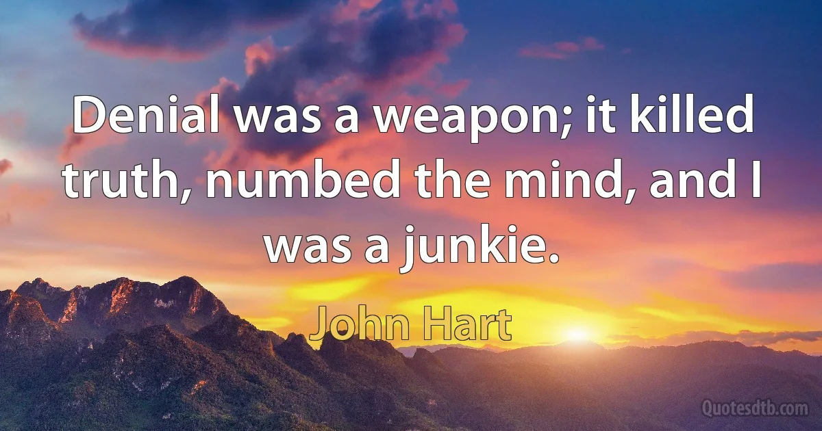 Denial was a weapon; it killed truth, numbed the mind, and I was a junkie. (John Hart)