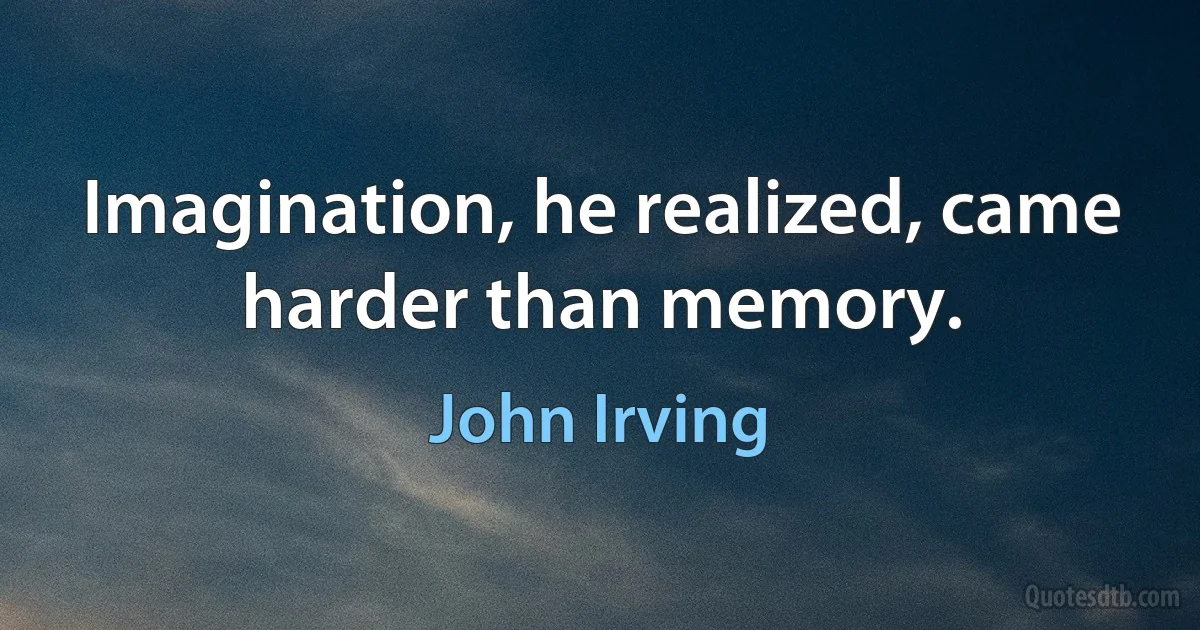 Imagination, he realized, came harder than memory. (John Irving)