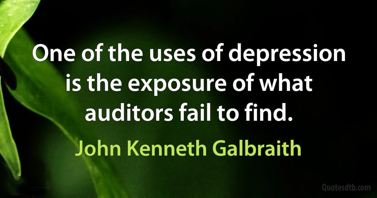 One of the uses of depression is the exposure of what auditors fail to find. (John Kenneth Galbraith)