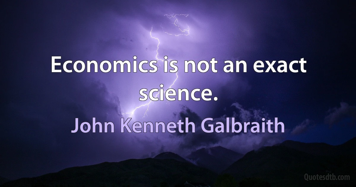 Economics is not an exact science. (John Kenneth Galbraith)