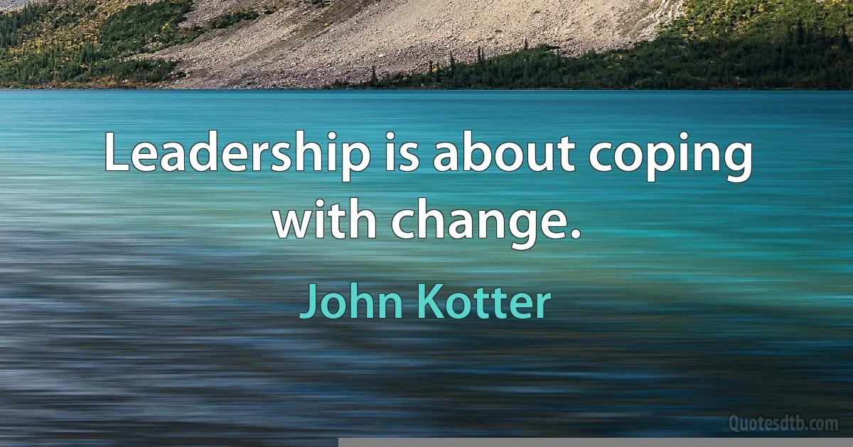 Leadership is about coping with change. (John Kotter)