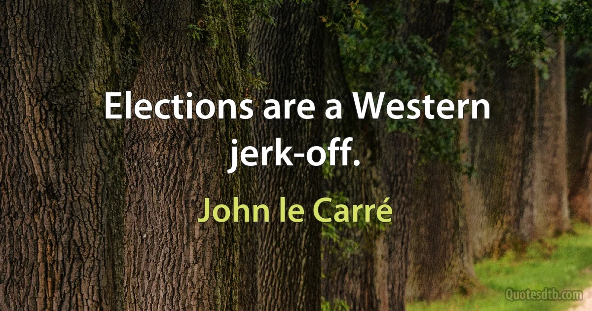 Elections are a Western jerk-off. (John le Carré)