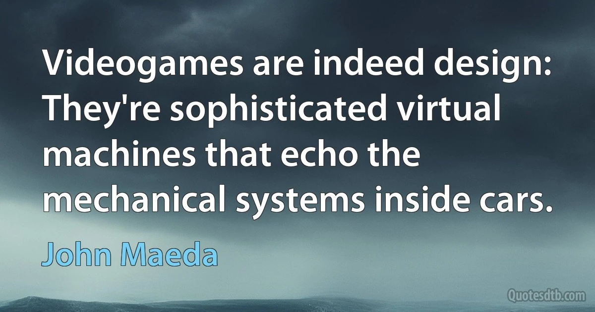 Videogames are indeed design: They're sophisticated virtual machines that echo the mechanical systems inside cars. (John Maeda)