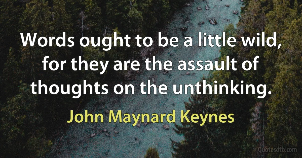 Words ought to be a little wild, for they are the assault of thoughts on the unthinking. (John Maynard Keynes)