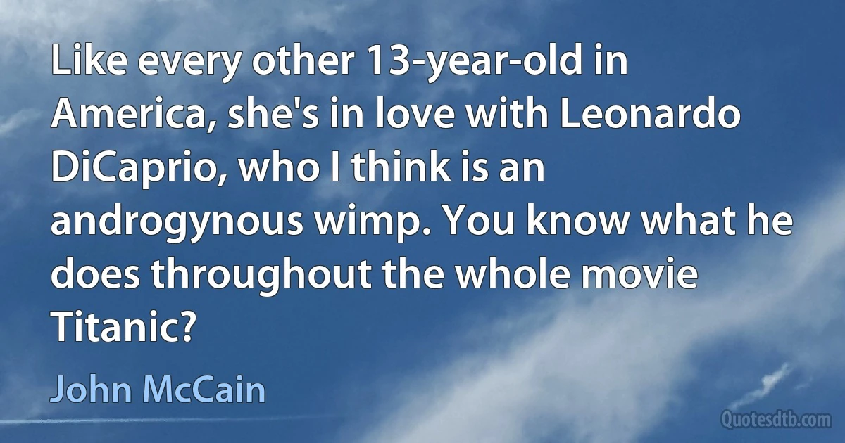 Like every other 13-year-old in America, she's in love with Leonardo DiCaprio, who I think is an androgynous wimp. You know what he does throughout the whole movie Titanic? (John McCain)