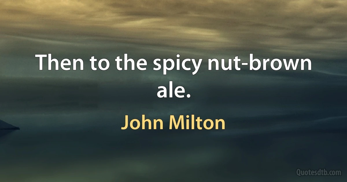 Then to the spicy nut-brown ale. (John Milton)