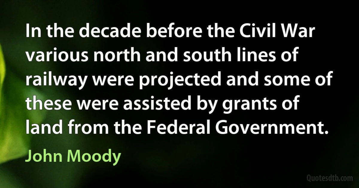 In the decade before the Civil War various north and south lines of railway were projected and some of these were assisted by grants of land from the Federal Government. (John Moody)