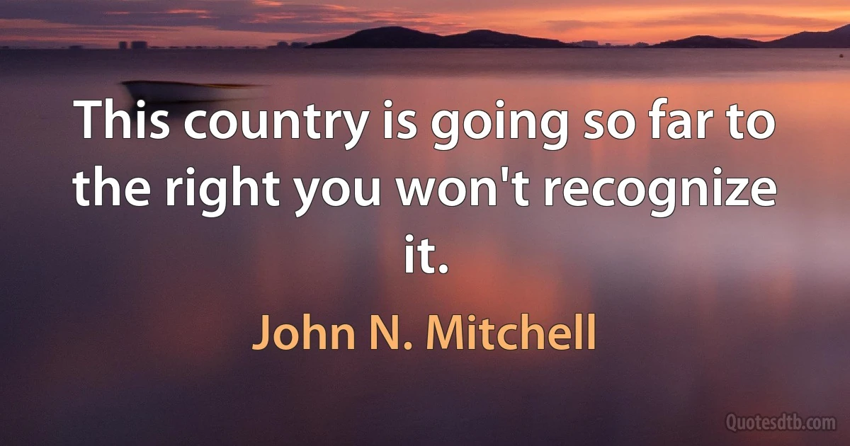 This country is going so far to the right you won't recognize it. (John N. Mitchell)