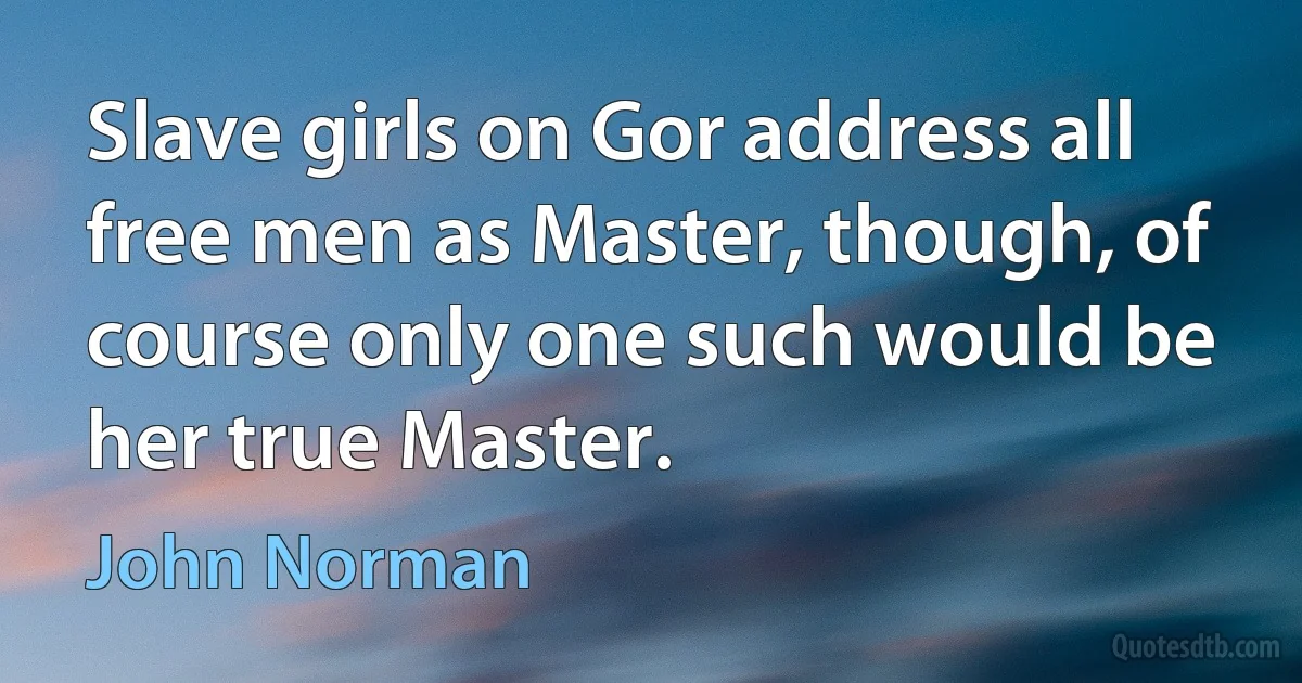 Slave girls on Gor address all free men as Master, though, of course only one such would be her true Master. (John Norman)