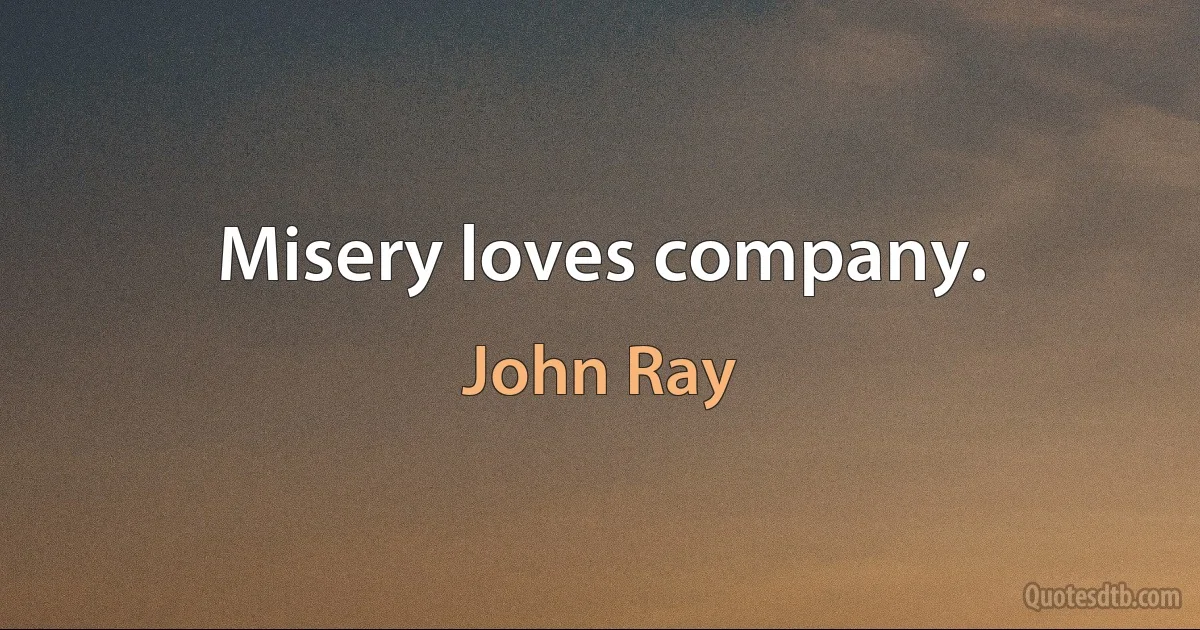 Misery loves company. (John Ray)