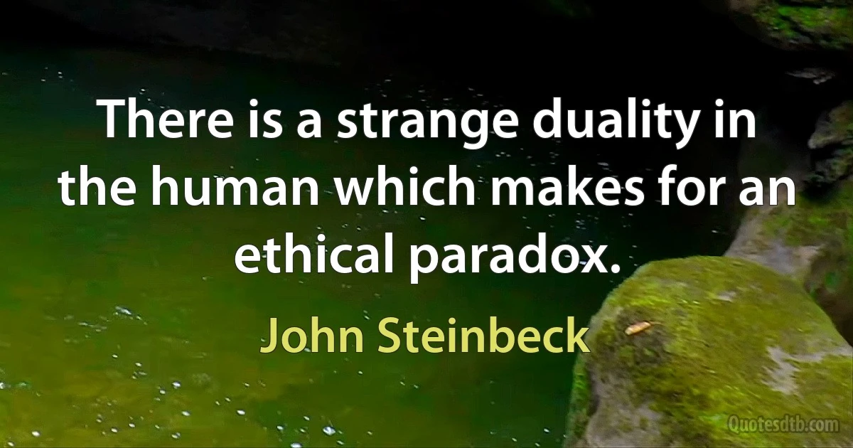 There is a strange duality in the human which makes for an ethical paradox. (John Steinbeck)