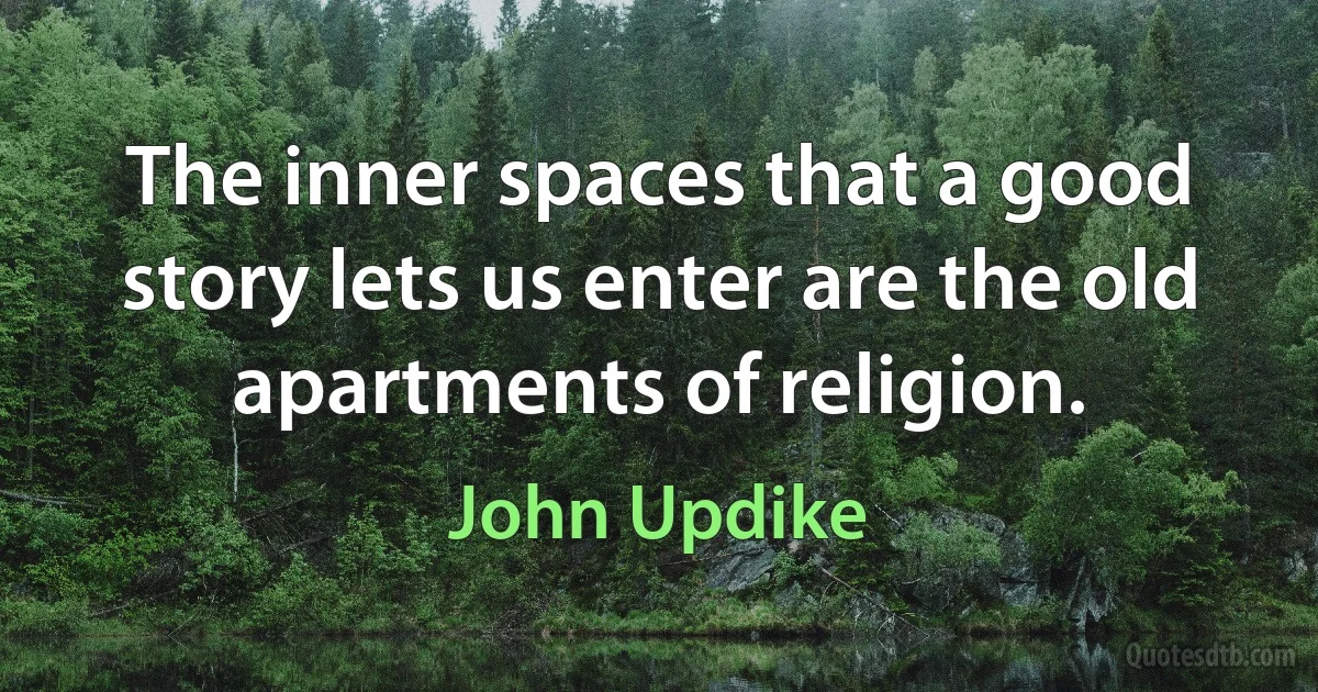 The inner spaces that a good story lets us enter are the old apartments of religion. (John Updike)