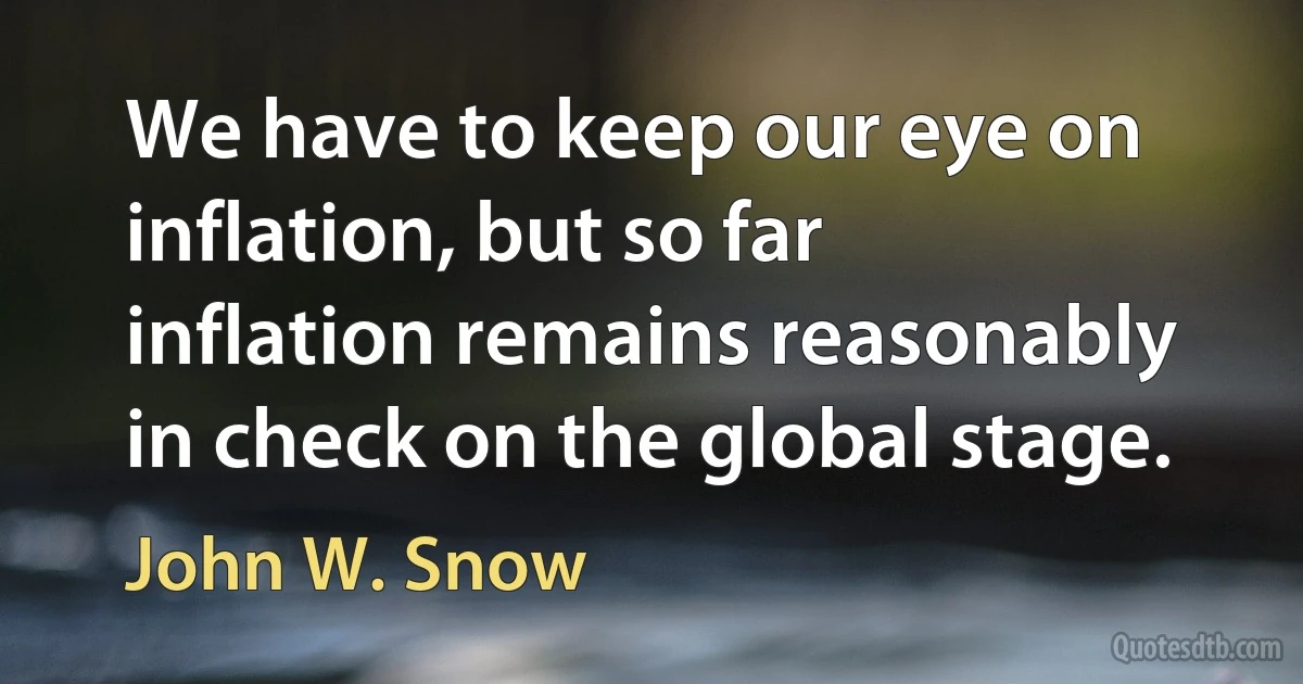 We have to keep our eye on inflation, but so far inflation remains reasonably in check on the global stage. (John W. Snow)