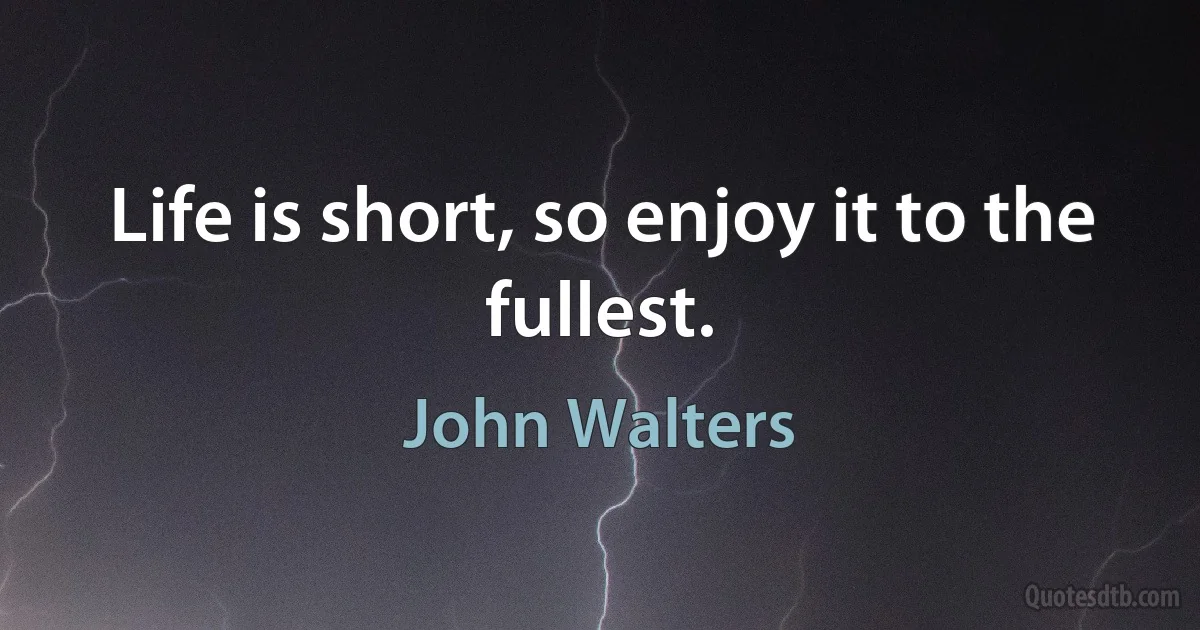 Life is short, so enjoy it to the fullest. (John Walters)