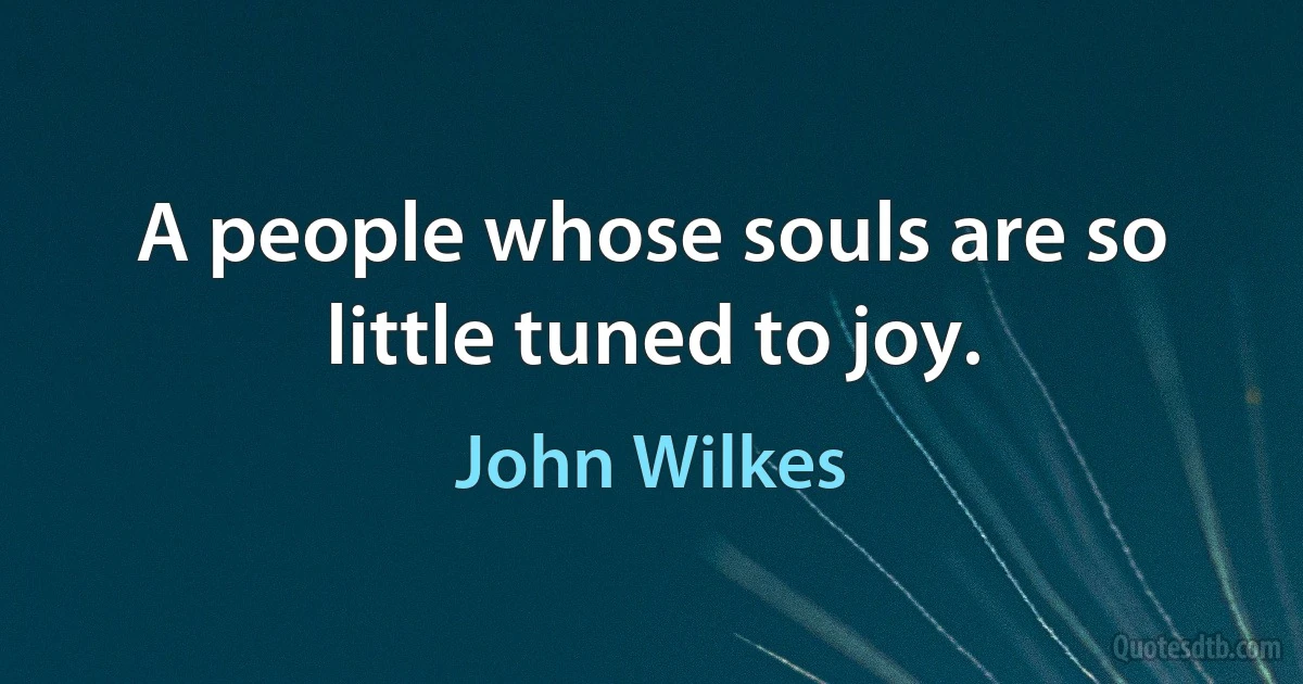 A people whose souls are so little tuned to joy. (John Wilkes)