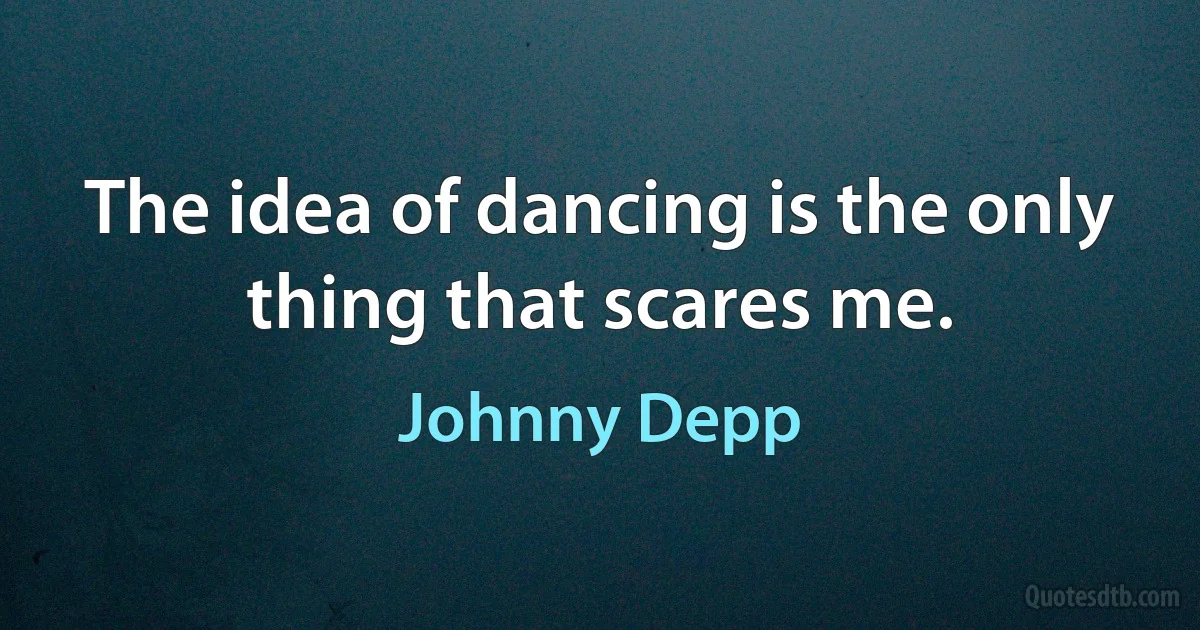 The idea of dancing is the only thing that scares me. (Johnny Depp)