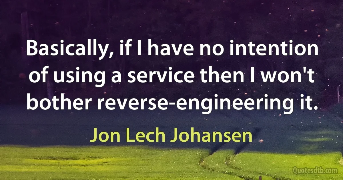 Basically, if I have no intention of using a service then I won't bother reverse-engineering it. (Jon Lech Johansen)