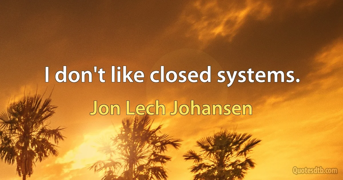 I don't like closed systems. (Jon Lech Johansen)